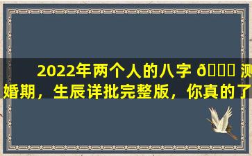 2022年两个人的八字 🐝 测婚期，生辰详批完整版，你真的了解吗